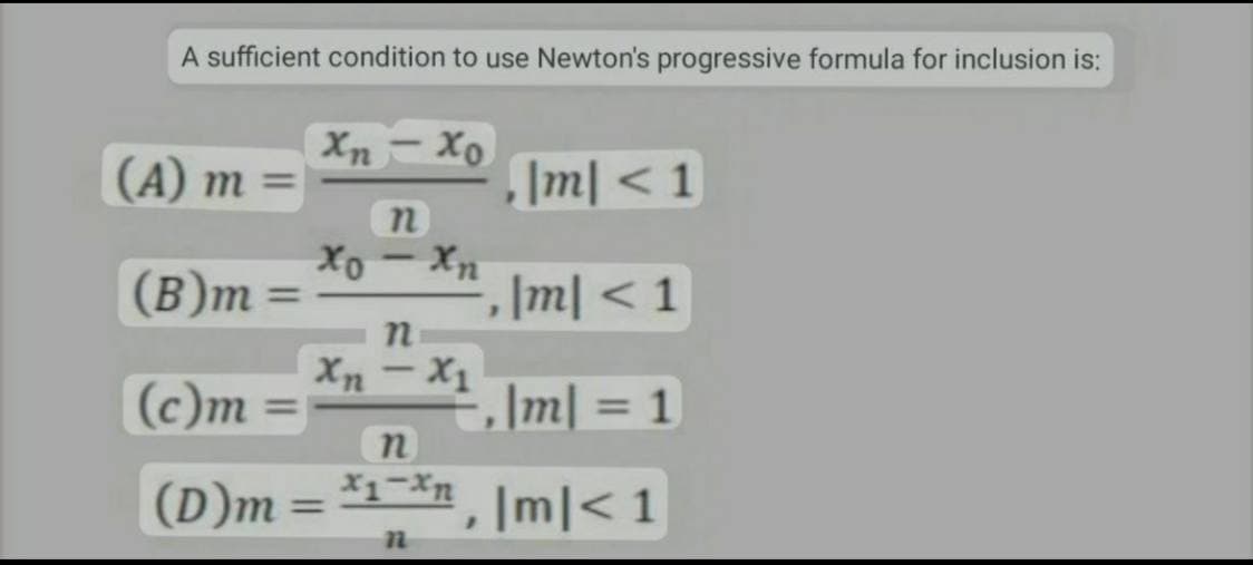 A sufficient condition to use Newton's progressive formula for inclusion is:
Xnxo
(A) m =
\m| < 1
n
xo
хо - Xn
(B)m=
m < 1
n
Xn -X₁
(c)m
-,|m| = 1
n
x1-xn
, |m|< 1
n
(D)m
=