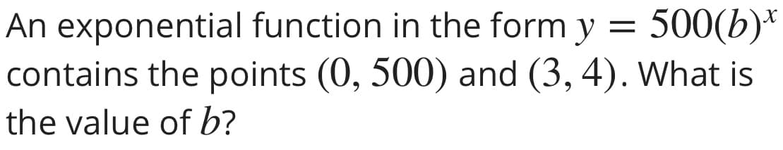 An exponential function in the form y = 500(b)*
contains the points (0, 500) and (3, 4). What is
the value of b?
