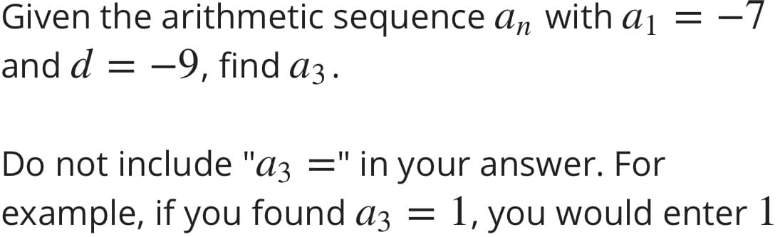 Given the arithmetic sequence an with aj = -7
and d = -9, find a3.
Do not include "az =" in answer. For
your
example, if you found az
= 1, you would enter 1
