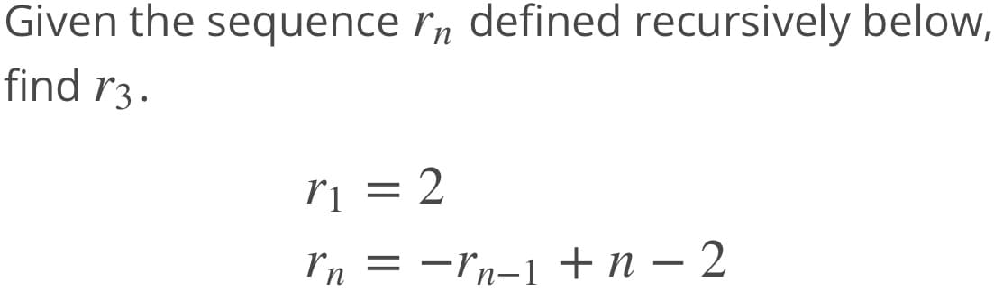 Given the sequence r, defined recursively below,
find r3.
rī = 2
In = -rn-1 + n – 2
