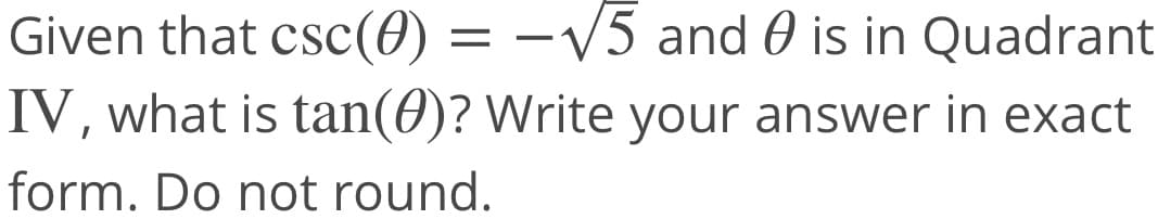 Given that csc(0) = –V5 and 0 is in Quadrant
IV, what is tan(0)? Write your answer in exact
form. Do not round.
