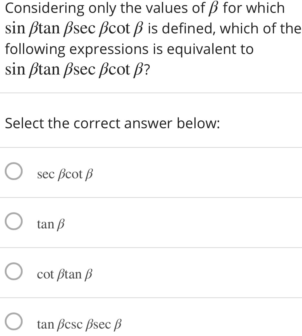 Considering only the values of ß for which
sin ßtan ßsec Bcot B is defined, which of the
following expressions is equivalent to
sin ßtan ßsec Bcot B?
Select the correct answer below:
sec Bcot B
O tan B
O cot ßtan B
O tan Bcsc ßsec B
