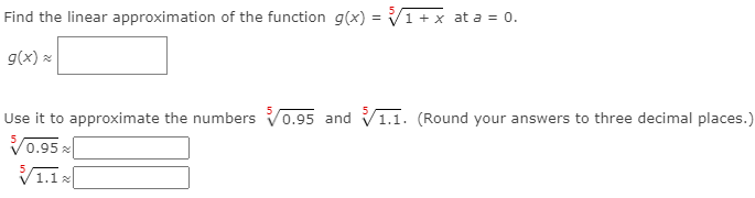 Find the linear approximation of the function g(x) = V1+x at a = 0.
g(x) x
Use it to approximate the numbers Vo.95 and V1.1. (Round your answers to three decimal places.)
V0.95 x
V1.1 2
