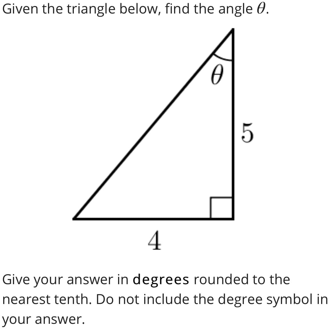 Given the triangle below, find the angle 0.
4
Give your answer in degrees rounded to the
nearest tenth. Do not include the degree symbol in
your answer.
