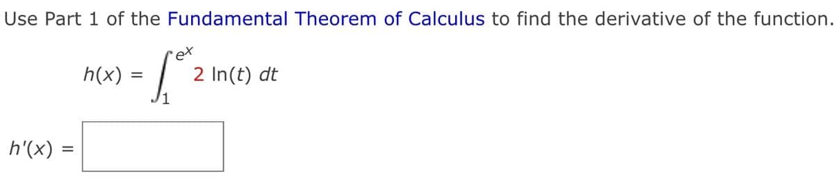 Use Part 1 of the Fundamental Theorem of Calculus to find the derivative of the function.
ex
h(x) :
2 In(t) dt
h'(x) =
