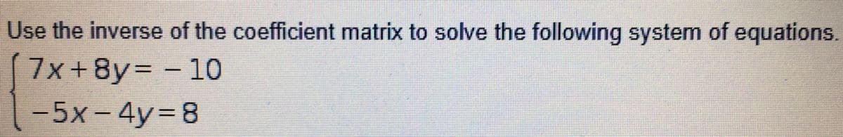 Use the inverse of the coefficient matrix to solve the following system of equations.
7x+8y= - 10
-5x-4y3D8
