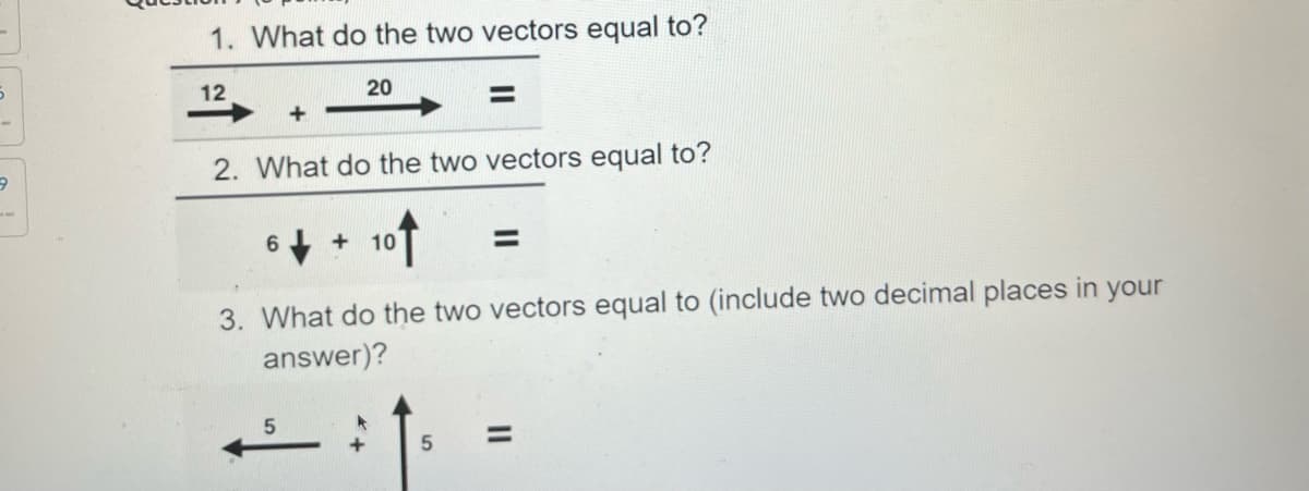1. What do the two vectors equal to?
12
20
%3D
2. What do the two vectors equal to?
6
+ 10
%3D
3. What do the two vectors equal to (include two decimal places in your
answer)?
%3D
