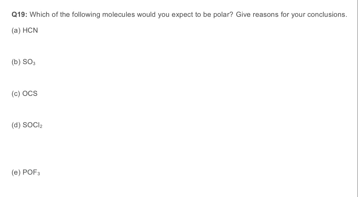 Q19: Which of the following molecules would you expect to be polar? Give reasons for your conclusions.
(а) HCN
(b) SO3
(c) OCS
(d) SOCI2
(е) POF3
