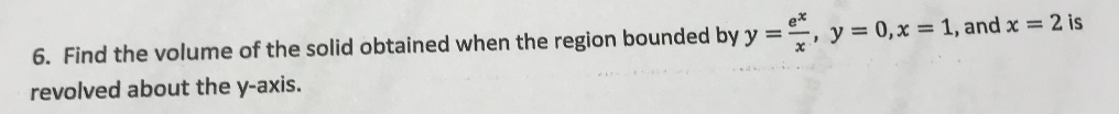 6. Find the volume of the solid obtained when the region bounded by y ==, y = 0,x = 1, and x = 2 is
e*
%3D
revolved about the y-axis.
