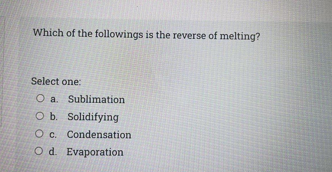 Which of the followings is the reverse of melting?
Select one:
O a. Sublimation
O b. Solidifying
O c. Condensation
O d. Evaporation
