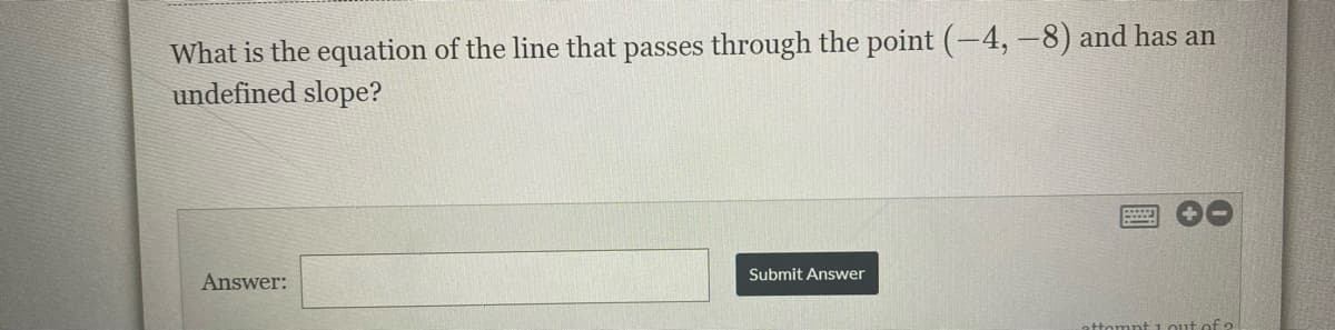 What is the equation of the line that passes through the point (-4, –8) and has an
undefined slope?
Submit Answer
Answer:
1 out of 2
