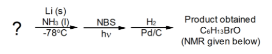 Li (s)
NH3 (1).
?
Product obtained
H2
Pd/C
NBS
C6H13BrO
(NMR given below)
-78°C
hv
