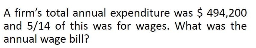 A firm's total annual expenditure was $ 494,200
and 5/14 of this was for wages. What was the
annual wage bill?
