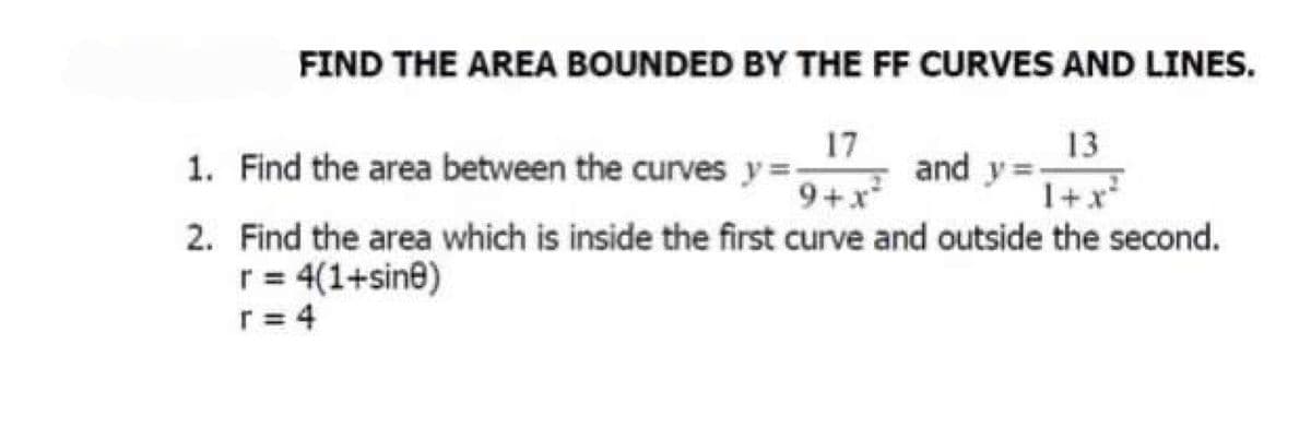 FIND THE AREA BOUNDED BY THE FF CURVES AND LINES.
1. Find the area between the curves y=
17
13
and y=.
1+x
2. Find the area which is inside the first curve and outside the second.
*+6
r = 4(1+sine)
r= 4
