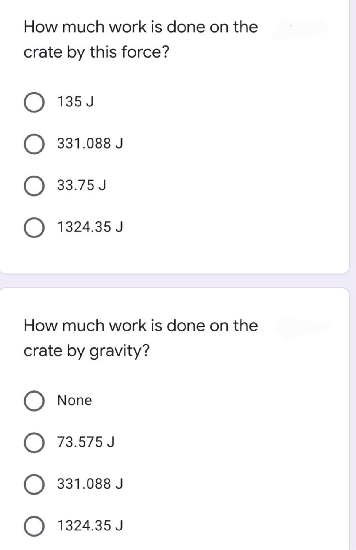 How much work is done on the
crate by this force?
O 135.
135 J
331.088 J
O 33.75 J
O 1324.35 J
How much work is done on the
crate by gravity?
O None
O 73.575 J
331.088 J
O 1324.35 J
