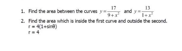 17
1. Find the area between the curves y =-
9+x
13
and y =
1+x?
2. Find the area which is inside the first curve and outside the second.
r = 4(1+sine)
r= 4
