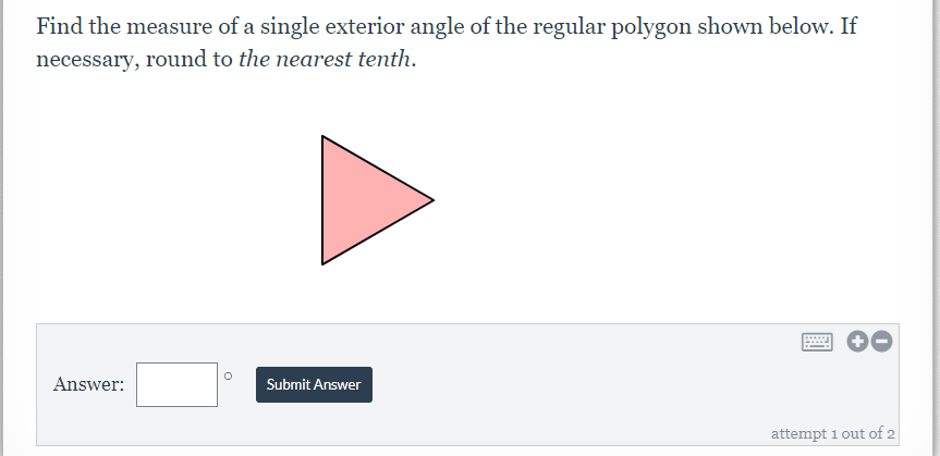 Find the measure of a single exterior angle of the regular polygon shown below. If
necessary, round to the nearest tenth.
Answer:
Submit Answer
attempt 1 out of 2
