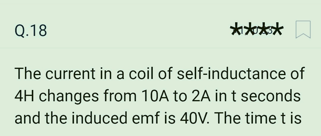 Q.18
★★★★
The current in a coil of self-inductance of
4H changes from 10A to 2A in t seconds
and the induced emf is 40V. The time t is