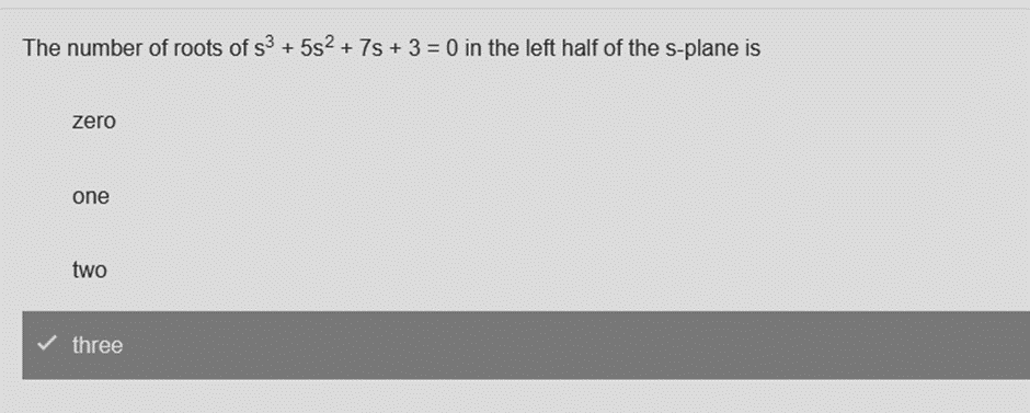 The number of roots of s³ + 5s² + 7s + 3 = 0 in the left half of the s-plane is
zero
one
two
three