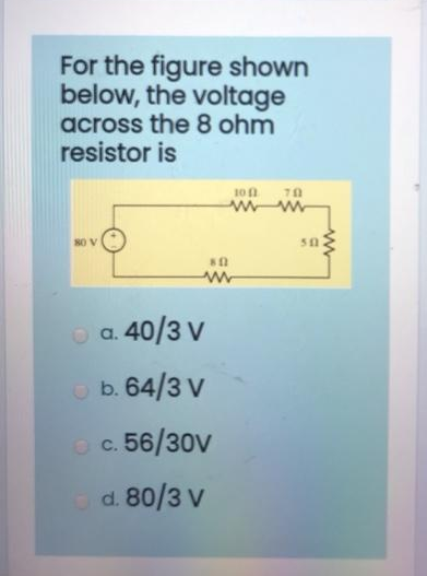 For the figure shown
below, the voltage
across the 8 ohm
resistor is
80 V
10 (1 70
www
80
www
a. 40/3 V
b. 64/3 V
O c. 56/30V
od. 80/3 v
sn