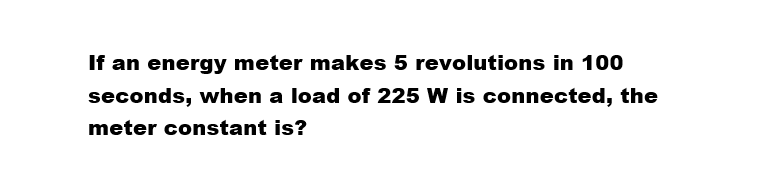 If an energy meter makes 5 revolutions in 100
seconds, when a load of 225 W is connected, the
meter constant is?