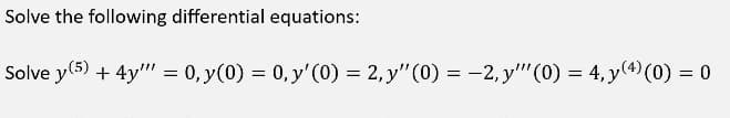 Solve the following differential equations:
Solve y(5) + 4y" = 0, y(0) = 0, y'(0) = 2, y" (0) = -2, y" (0) = 4, y(4) (0) = 0
