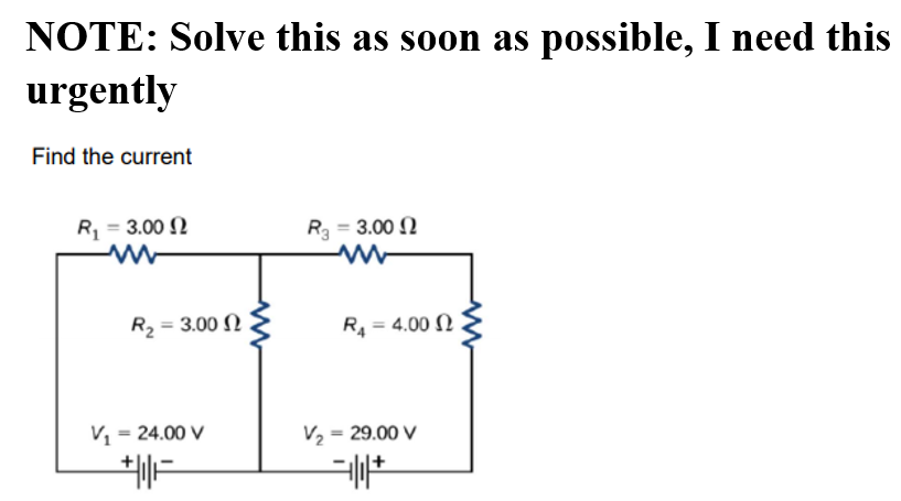 NOTE: Solve this as soon as possible, I need this
urgently
Find the current
R, = 3.00 N
R = 3.00
R2 = 3.00 N
R = 4.00 N
V1 = 24.00 V
V2 = 29.00 V

