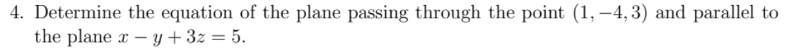 4. Determine the equation of the plane passing through the point (1, –4,3) and parallel to
the plane x –
y +3z = 5.
