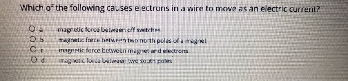 Which of the following causes electrons in a wire to move as an electric current?
O a
magnetic force between off switches
magnetic force between two north poles ofa magnet
magnetic force between magnet and electrons
magnetic force between two south poles
