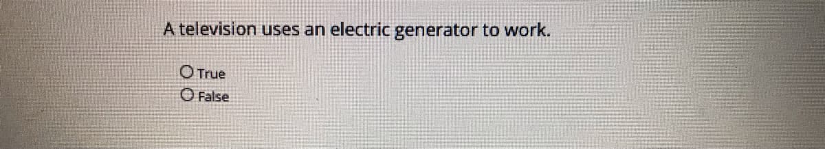 A television uses an electric generator to work.
O True
O False
