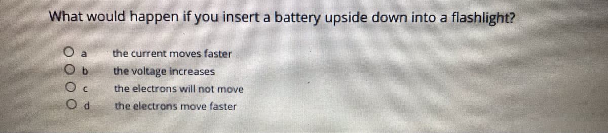 What would happen if you insert a battery upside down into a flashlight?
the current moves faster
O b
the voltage increases
the electrons will not ove
the electrons move faster
