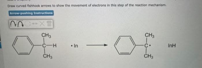 Draw curved fishhook arrows to show the movement of electrons in this step of the reaction mechanism.
Arrow-pushing Instructions
CH3
CH3
• In
C•
InH
ČH3
CH3
