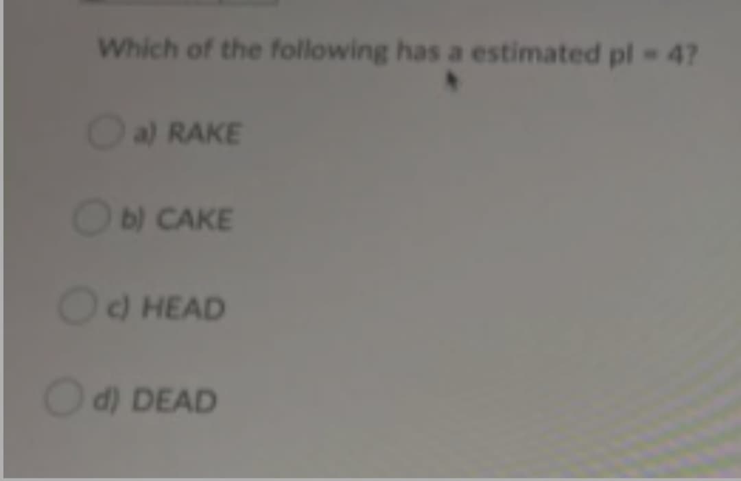 Which of the following has a estimated pl 47
TO
Oa) RAKE
Ob) CAKE
OO HEAD
Od) DEAD
