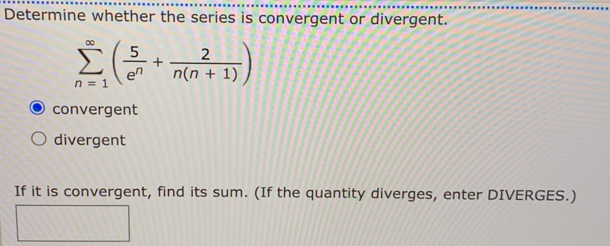 Determine whether the series is convergent or divergent.
5
2
en
n(n + 1)
n = 1
convergent
O divergent
If it is convergent, find its sum. (If the quantity diverges, enter DIVERGES.)
