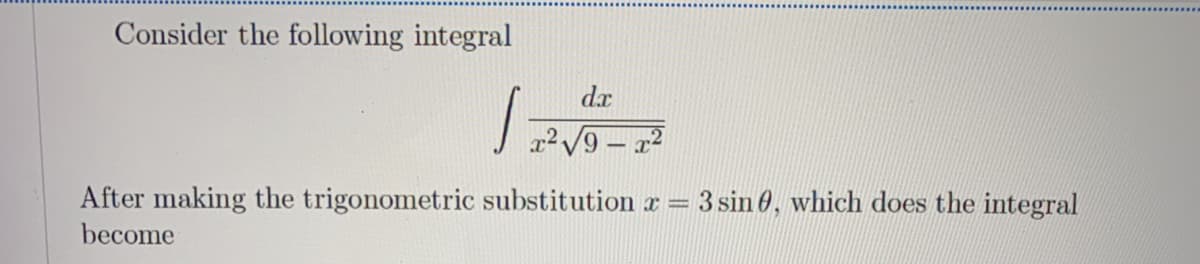 Consider the following integral
dx
After making the trigonometric substitution r =
3 sin 0, which does the integral
become
