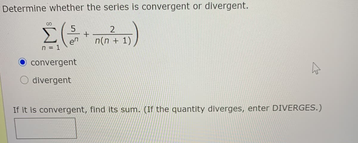 Determine whether the series is convergent or divergent.
00
Σ
en
n = 1
(I + u)u
convergent
divergent
If it is convergent, find its sum. (If the quantity diverges, enter DIVERGES.)
