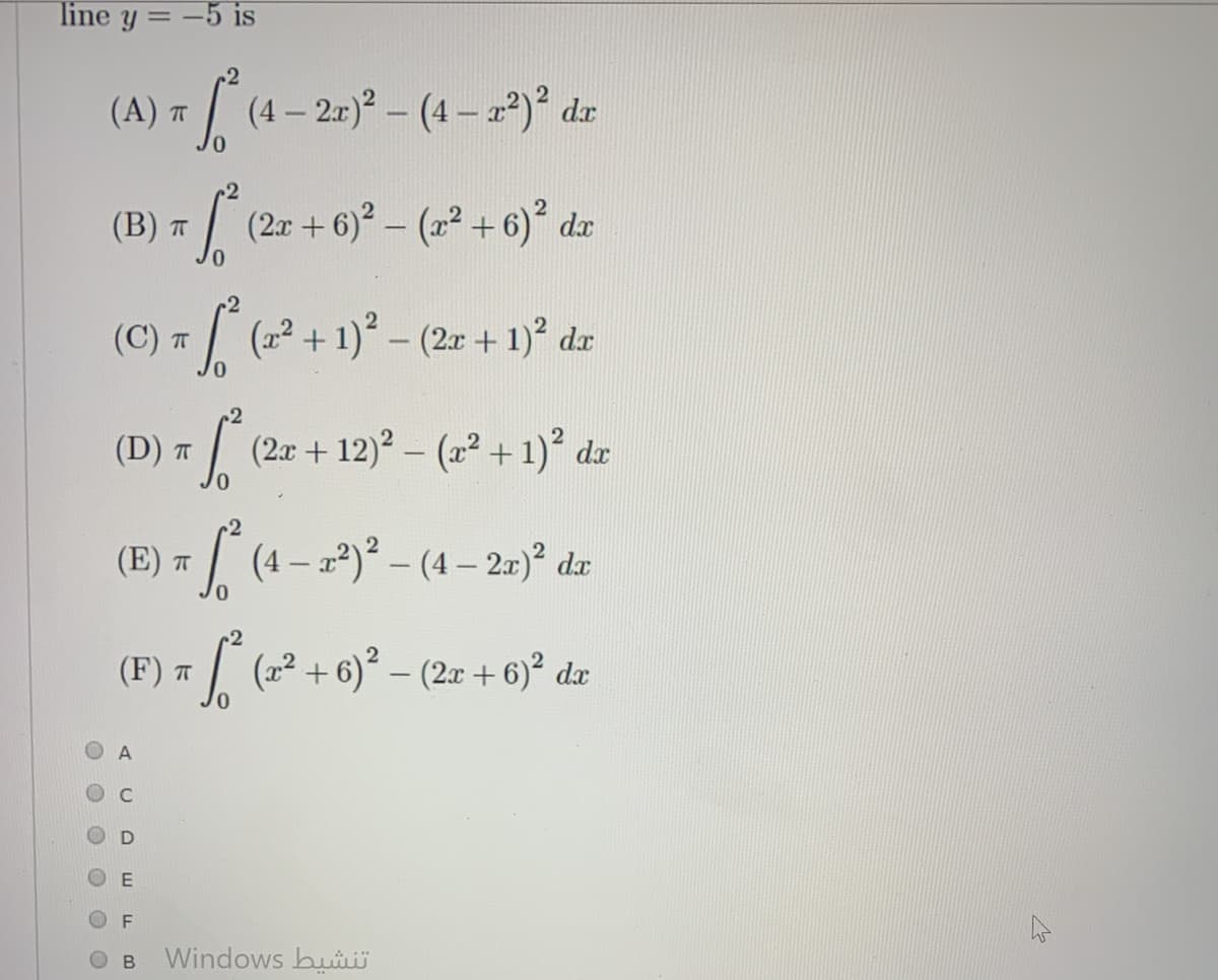 line y = -5 is
.2
(A)
(4 – 2.r) – (4 – a*)² dr
(В) т
(2r+6)- (2+ 6)° dæ
(22 + 1)° – (2r + 1)² d.r
(D) .
(2x + 12)? – (a + 1)² dx
(E) T
| (4 – a2) – (4 – 2r)° dx
(F) = (2² + 6)° – (2n + 60)° dz
C
F
Windows bui
A.
B.
O O
