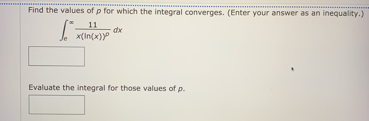 Find the values of p for which the integral converges. (Enter your answer as an inequality.)
11
dx
x(In(x))P
Evaluate the integral for those values of p.
