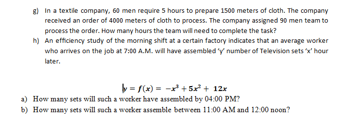 g) In a textile company, 60 men require 5 hours to prepare 1500 meters of cloth. The company
received an order of 4000 meters of cloth to process. The company assigned 90 men team to
process the order. How many hours the team will need to complete the task?
