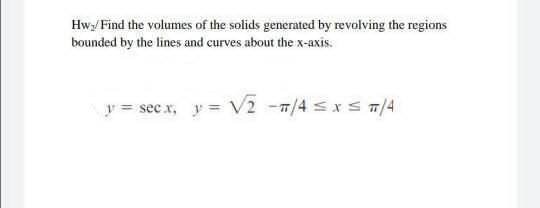Hw/ Find the volumes of the solids generated by revolving the regions
bounded by the lines and curves about the x-axis.
y = sec x, y = V2 -7/4 sxS T/4
