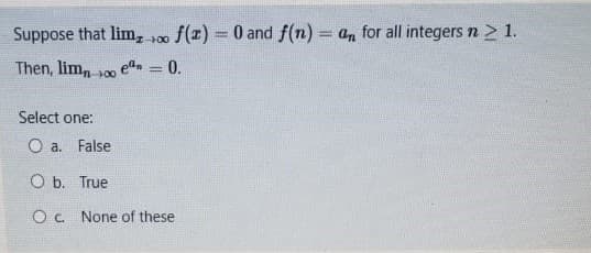 Suppose that lim,
f(x) = 0 and f(n) = an for all integers n > 1.
+00
Then, limn 00
edn = 0.
Select one:
O a. False
O b. True
O. None of these
