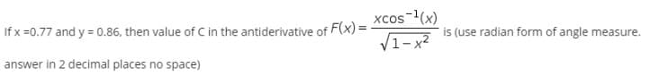 xcos-1(x)
If x =0.77 and y = 0.86, then value of C in the antiderivative of F(x) =
is (use radian form of angle measure.
V1- x2
answer in 2 decimal places no space)
