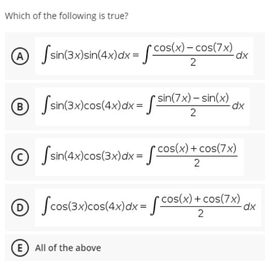 Which of the following is true?
A
Jsin(3x)sin(4x)dx = [ cos(x) – cos(7x),
dx
2
J sin(3x)cos(4x)dx = [ sin(7x)– sin(x)
B
dx
2
© Jsin(4x)cos(3x)dx = [ cos(x) + cos(7x)
O Jcos(3x)cos(4x)dx = [ cos(x) + cos(7x)
2
E All of the above
