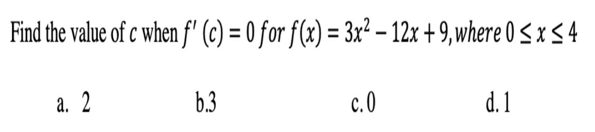 Find the value of c when f" (c) = 0 for f(x) = 3x² – 12x + 9, where 0 < x < 4
а. 2
b.3
c.0
d. 1
