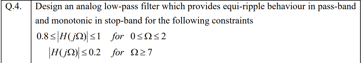 Design an analog low-pass filter which provides equi-ripple behaviour in pass-band
and monotonic in stop-band for the following constraints
0.8<|H(jN)|<1 for 0<N<2
H(jN)|<0.2 for 227
