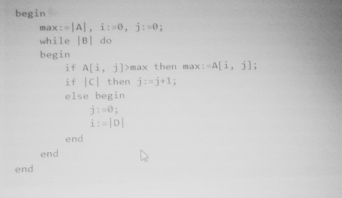 begin
max:=|A|, i:=0, j:=0;
while |B do
begin
if A[i, j]>max then max: A[i, j];
if c then j:=j+%3;
else begin
j:=0;
i:=|D|
end
end
end
