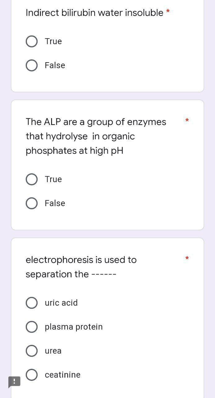 Indirect bilirubin water insoluble *
True
False
The ALP are a group of enzymes
that hydrolyse in organic
phosphates at high pH
True
False
electrophoresis is used to
separation the
uric acid
O plasma protein
urea
ceatinine
