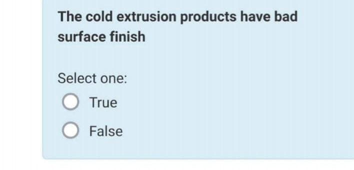 The cold extrusion products have bad
surface finish
Select one:
True
False

