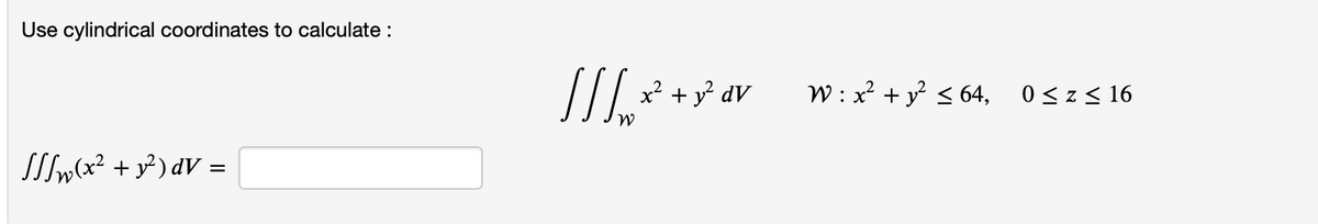 Use cylindrical coordinates to calculate :
SSSw(x² + y²) dV =
11/²
W
///
x²
+
y²dV
W: x² + y² ≤ 64,
0≤z≤ 16