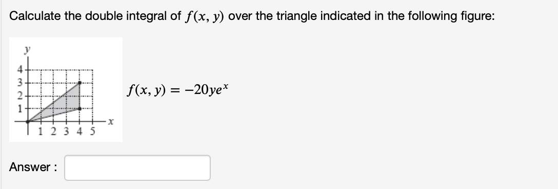 Calculate the double integral of f(x, y) over the triangle indicated in the following figure:
4
3
1
12345
Answer:
·x
f(x, y) = -20ye*